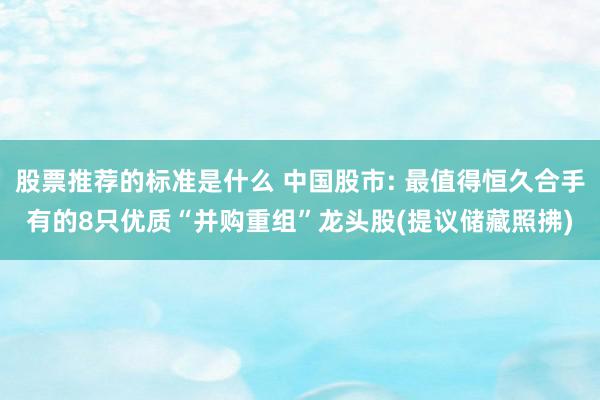 股票推荐的标准是什么 中国股市: 最值得恒久合手有的8只优质“并购重组”龙头股(提议储藏照拂)