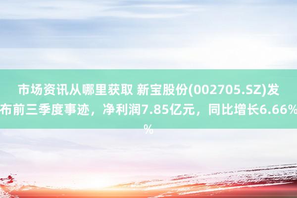 市场资讯从哪里获取 新宝股份(002705.SZ)发布前三季度事迹，净利润7.85亿元，同比增长6.66%