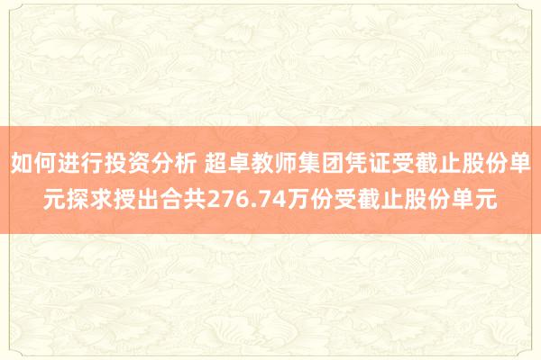 如何进行投资分析 超卓教师集团凭证受截止股份单元探求授出合共276.74万份受截止股份单元