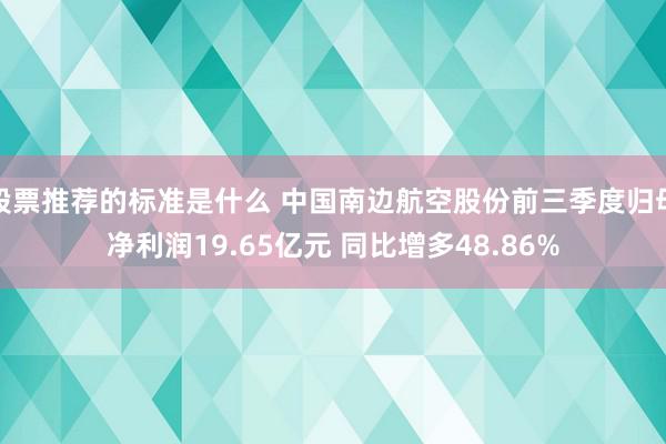 股票推荐的标准是什么 中国南边航空股份前三季度归母净利润19.65亿元 同比增多48.86%