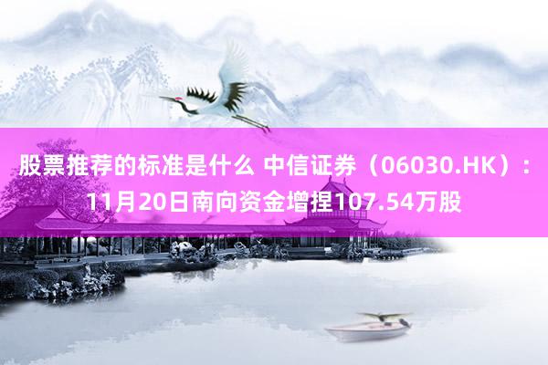 股票推荐的标准是什么 中信证券（06030.HK）：11月20日南向资金增捏107.54万股