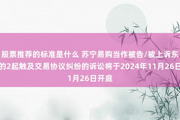 股票推荐的标准是什么 苏宁易购当作被告/被上诉东谈主的2起触及交易协议纠纷的诉讼将于2024年11月26日开庭