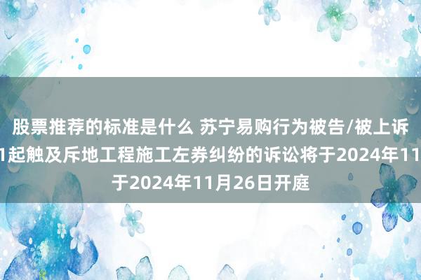 股票推荐的标准是什么 苏宁易购行为被告/被上诉东说念主的1起触及斥地工程施工左券纠纷的诉讼将于2024年11月26日开庭