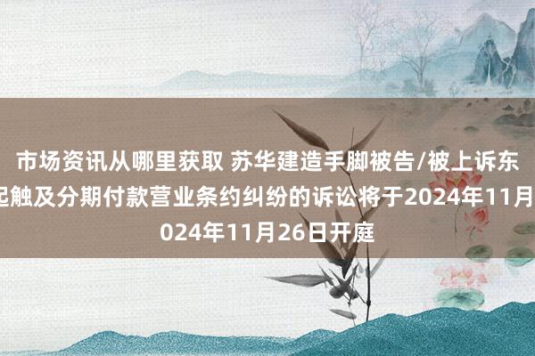 市场资讯从哪里获取 苏华建造手脚被告/被上诉东谈主的1起触及分期付款营业条约纠纷的诉讼将于2024年11月26日开庭