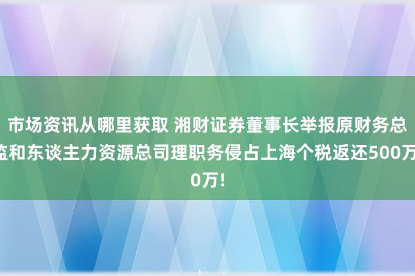 市场资讯从哪里获取 湘财证券董事长举报原财务总监和东谈主力资源总司理职务侵占上海个税返还500万!