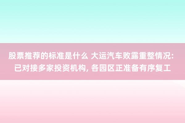 股票推荐的标准是什么 大运汽车败露重整情况: 已对接多家投资机构, 各园区正准备有序复工