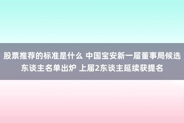 股票推荐的标准是什么 中国宝安新一届董事局候选东谈主名单出炉 上届2东谈主延续获提名