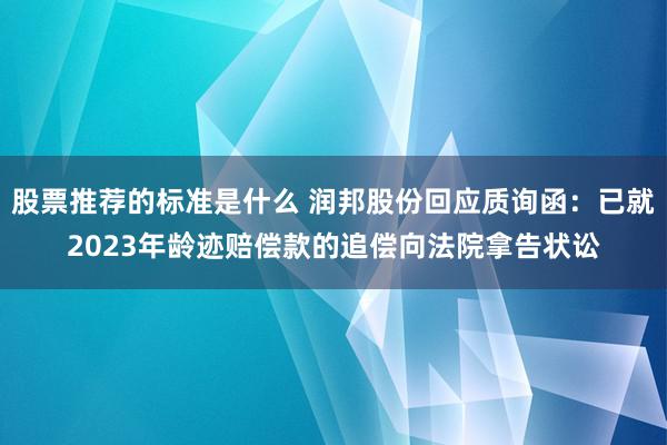 股票推荐的标准是什么 润邦股份回应质询函：已就2023年龄迹赔偿款的追偿向法院拿告状讼