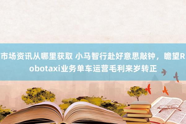 市场资讯从哪里获取 小马智行赴好意思敲钟，瞻望Robotaxi业务单车运营毛利来岁转正