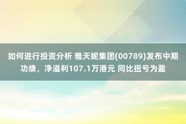 如何进行投资分析 雅天妮集团(00789)发布中期功绩，净溢利107.1万港元 同比扭亏为盈