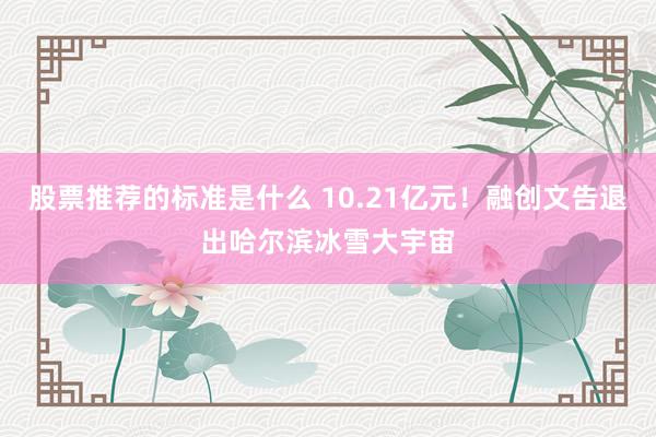 股票推荐的标准是什么 10.21亿元！融创文告退出哈尔滨冰雪大宇宙