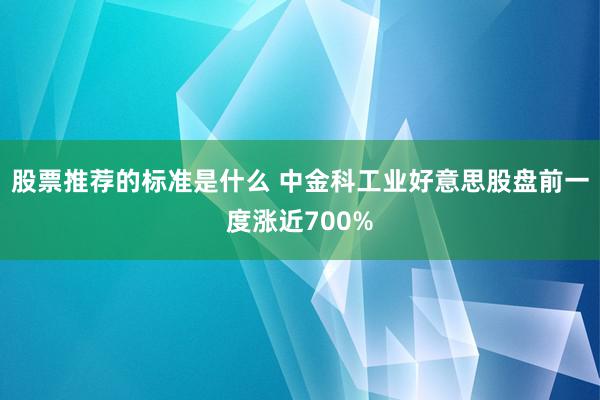 股票推荐的标准是什么 中金科工业好意思股盘前一度涨近700%