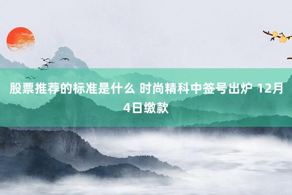 股票推荐的标准是什么 时尚精科中签号出炉 12月4日缴款