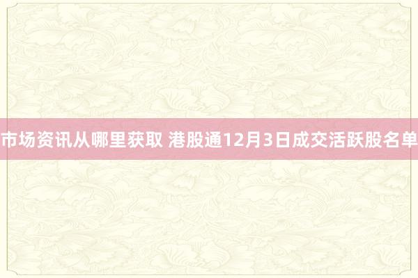 市场资讯从哪里获取 港股通12月3日成交活跃股名单