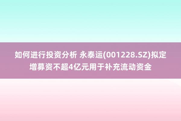 如何进行投资分析 永泰运(001228.SZ)拟定增募资不超4亿元用于补充流动资金