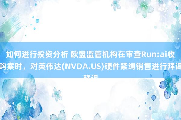 如何进行投资分析 欧盟监管机构在审查Run:ai收购案时，对英伟达(NVDA.US)硬件紧缚销售进行拜谒