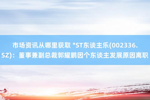 市场资讯从哪里获取 *ST东谈主乐(002336.SZ)：董事兼副总裁郭耀鹏因个东谈主发展原因离职