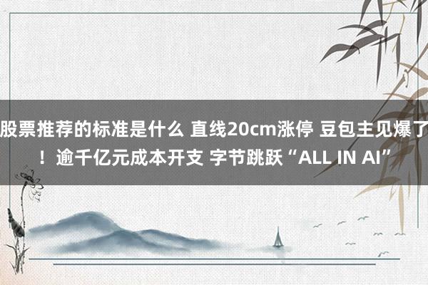 股票推荐的标准是什么 直线20cm涨停 豆包主见爆了！逾千亿元成本开支 字节跳跃“ALL IN AI”