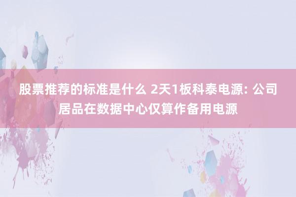 股票推荐的标准是什么 2天1板科泰电源: 公司居品在数据中心