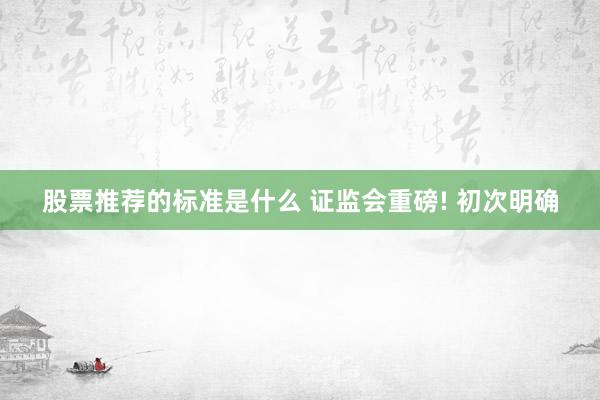 股票推荐的标准是什么 证监会重磅! 初次明确