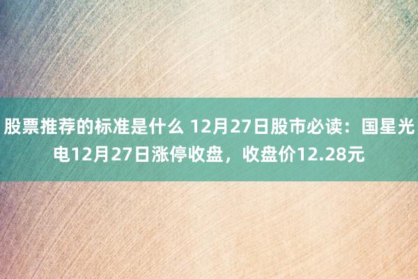 股票推荐的标准是什么 12月27日股市必读：国星光电12月27日涨停收盘，收盘价12.28元