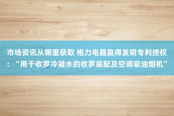 市场资讯从哪里获取 格力电器赢得发明专利授权：“用于收罗冷凝