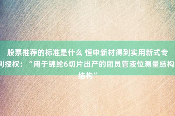 股票推荐的标准是什么 恒申新材得到实用新式专利授权：“用于锦纶6切片出产的团员管液位测量结构”