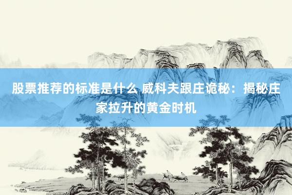 股票推荐的标准是什么 威科夫跟庄诡秘：揭秘庄家拉升的黄金时机