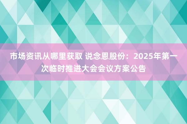 市场资讯从哪里获取 说念恩股份：2025年第一次临时推进大会