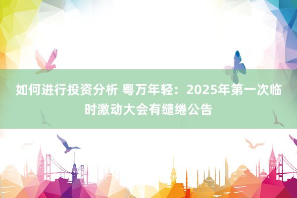 如何进行投资分析 粤万年轻：2025年第一次临时激动大会有缱