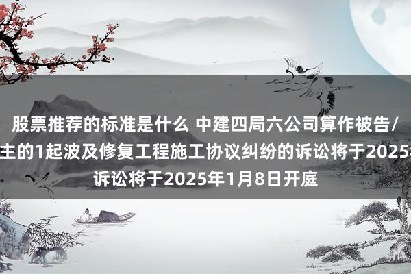 股票推荐的标准是什么 中建四局六公司算作被告/被上诉东说念主的1起波及修复工程施工协议纠纷的诉讼将于2025年1月8日开庭