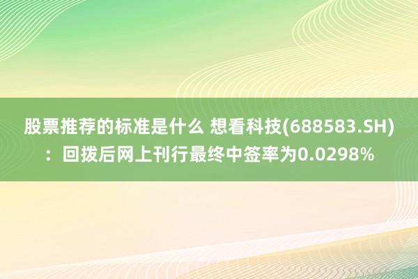 股票推荐的标准是什么 想看科技(688583.SH)：回拨后网上刊行最终中签率为0.0298%