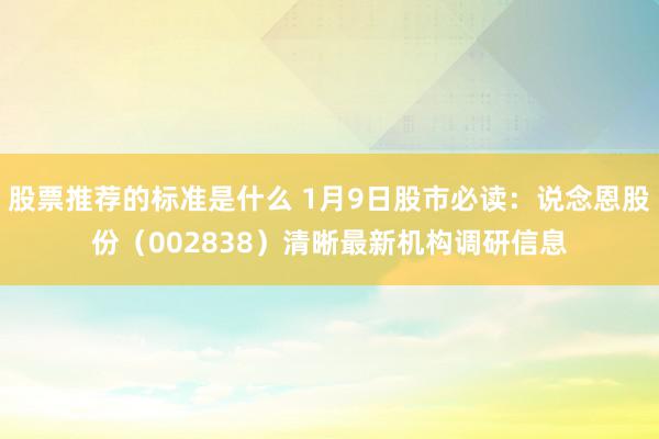 股票推荐的标准是什么 1月9日股市必读：说念恩股份（002838）清晰最新机构调研信息