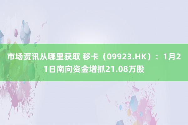 市场资讯从哪里获取 移卡（09923.HK）：1月21日南向资金增抓21.08万股