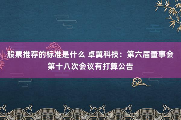 股票推荐的标准是什么 卓翼科技：第六届董事会第十八次会议有打算公告