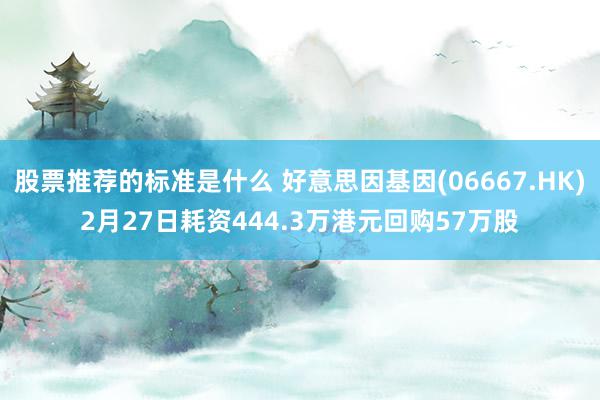 股票推荐的标准是什么 好意思因基因(06667.HK)2月27日耗资444.3万港元回购57万股