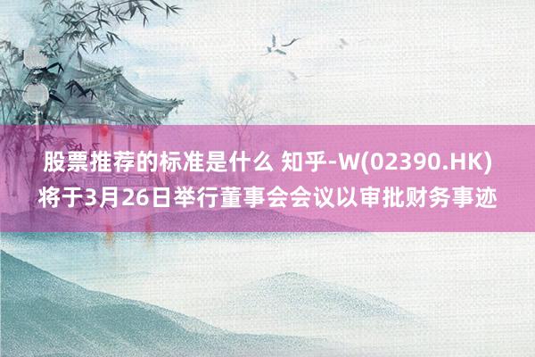 股票推荐的标准是什么 知乎-W(02390.HK)将于3月26日举行董事会会议以审批财务事迹