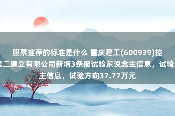 股票推荐的标准是什么 重庆建工(600939)控股的重庆建工第二建立有限公司新增3条被试验东说念主信息，试验方向37.77万元