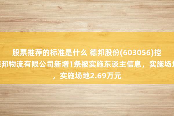 股票推荐的标准是什么 德邦股份(603056)控股的无锡德邦物流有限公司新增1条被实施东谈主信息，实施场地2.69万元