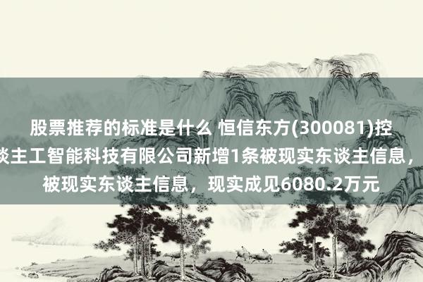 股票推荐的标准是什么 恒信东方(300081)控股的四川恒信东方东谈主工智能科技有限公司新增1条被现实东谈主信息，现实成见6080.2万元