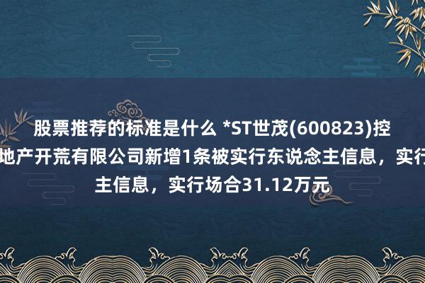 股票推荐的标准是什么 *ST世茂(600823)控股的天津茂悦房地产开荒有限公司新增1条被实行东说念主信息，实行场合31.12万元