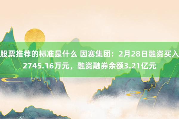 股票推荐的标准是什么 因赛集团：2月28日融资买入2745.16万元，融资融券余额3.21亿元