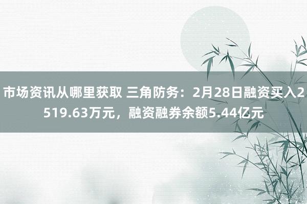 市场资讯从哪里获取 三角防务：2月28日融资买入2519.63万元，融资融券余额5.44亿元