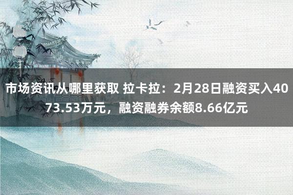 市场资讯从哪里获取 拉卡拉：2月28日融资买入4073.53万元，融资融券余额8.66亿元