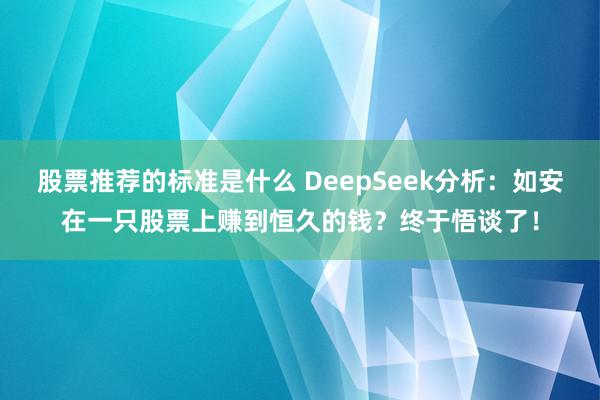 股票推荐的标准是什么 DeepSeek分析：如安在一只股票上赚到恒久的钱？终于悟谈了！