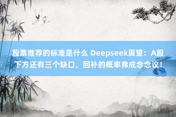 股票推荐的标准是什么 Deepseek展望：A股下方还有三个缺口，回补的概率弗成念念议！