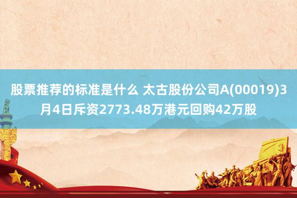 股票推荐的标准是什么 太古股份公司A(00019)3月4日斥资2773.48万港元回购42万股