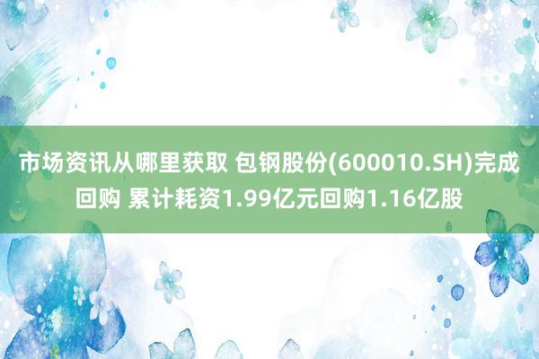 市场资讯从哪里获取 包钢股份(600010.SH)完成回购 累计耗资1.99亿元回购1.16亿股