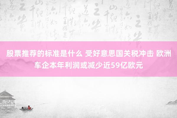 股票推荐的标准是什么 受好意思国关税冲击 欧洲车企本年利润或减少近59亿欧元