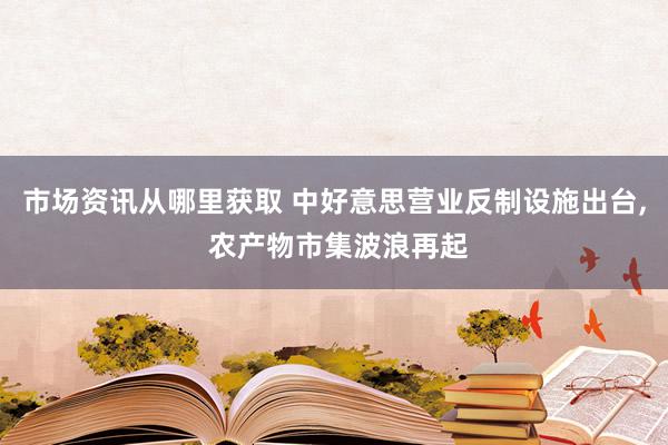 市场资讯从哪里获取 中好意思营业反制设施出台, 农产物市集波浪再起